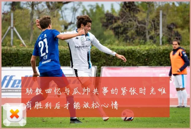 助教回忆与瓜帅共事的紧张时光唯有胜利后才能放松心情