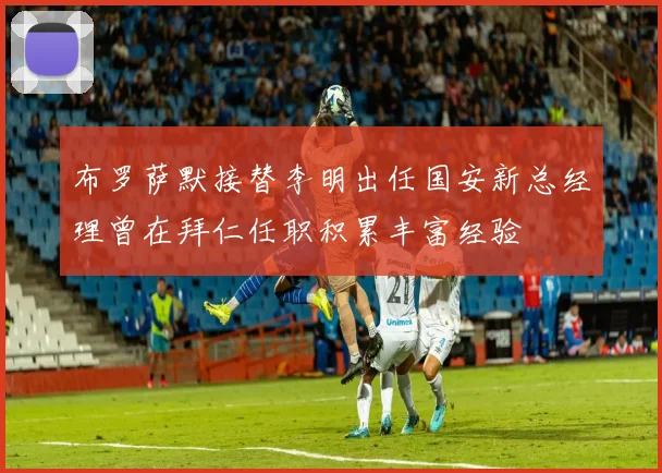 布罗萨默接替李明出任国安新总经理曾在拜仁任职积累丰富经验