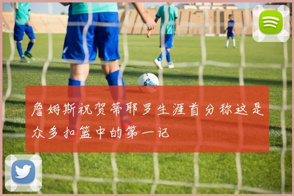 詹姆斯祝贺蒂耶罗生涯首分称这是众多扣篮中的第一记