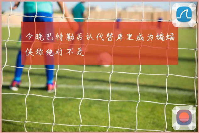 今晚巴特勒否认代替库里成为蝙蝠侠称绝对不是