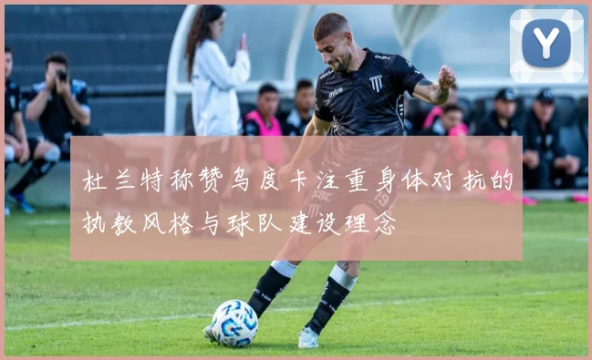 杜兰特称赞乌度卡注重身体对抗的执教风格与球队建设理念