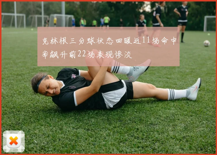克林根三分球状态回暖近11场命中率飙升前22场表现惨淡