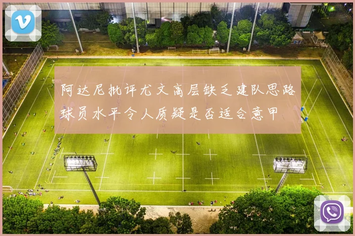 阿达尼批评尤文高层缺乏建队思路球员水平令人质疑是否适合意甲