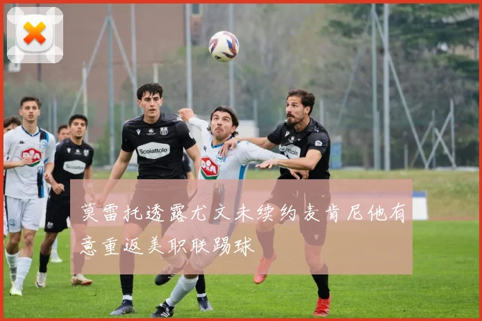 莫雷托透露尤文未续约麦肯尼他有意重返美职联踢球