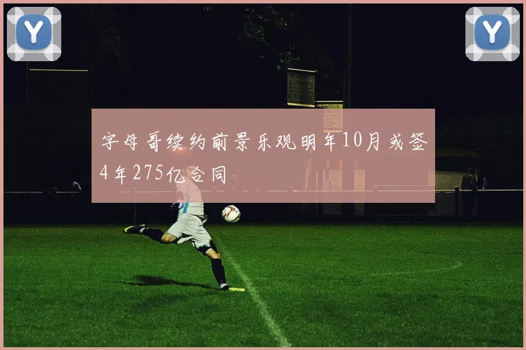 字母哥续约前景乐观明年10月或签4年275亿合同
