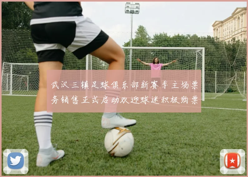 武汉三镇足球俱乐部新赛季主场票务销售正式启动欢迎球迷积极购票支持球队