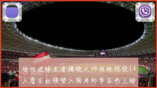 场均进球王者揭晓大帅领跑现役14人詹东杜强势入围库约华亚也上榜