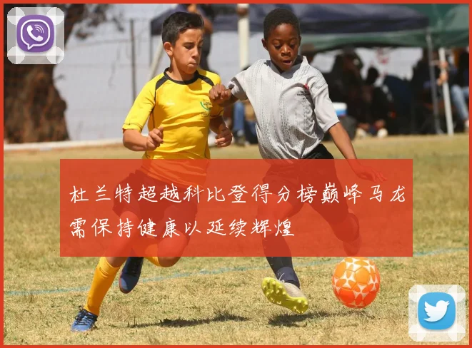 杜兰特超越科比登得分榜巅峰马龙需保持健康以延续辉煌