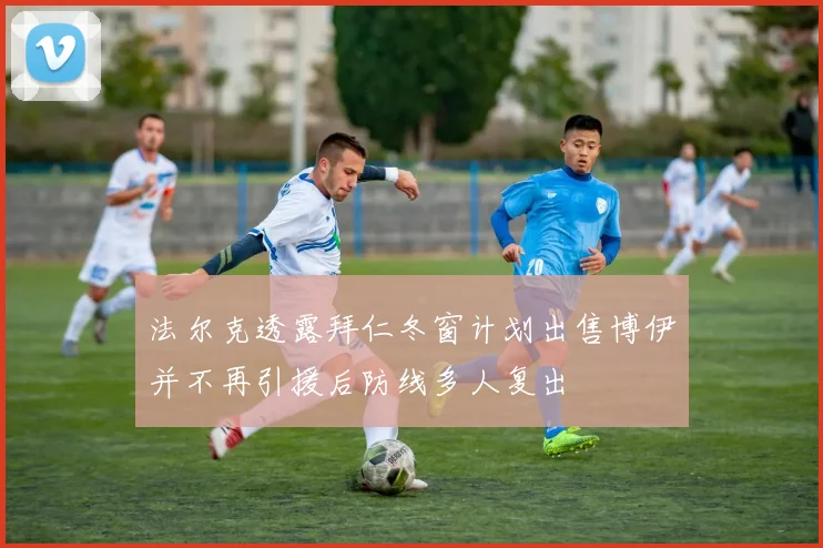 法尔克透露拜仁冬窗计划出售博伊并不再引援后防线多人复出