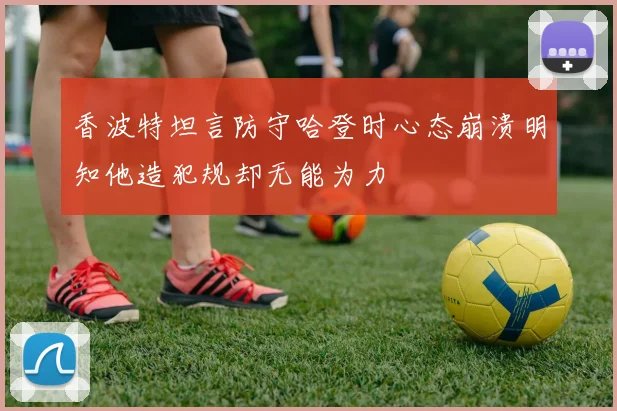 香波特坦言防守哈登时心态崩溃明知他造犯规却无能为力