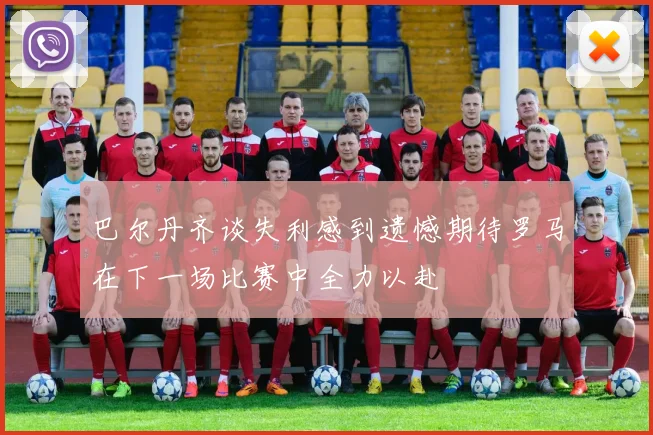 巴尔丹齐谈失利感到遗憾期待罗马在下一场比赛中全力以赴