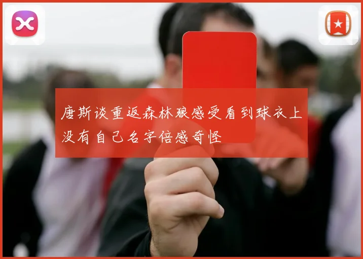 唐斯谈重返森林狼感受看到球衣上没有自己名字倍感奇怪