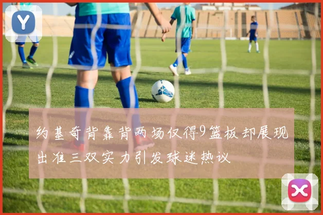 约基奇背靠背两场仅得9篮板却展现出准三双实力引发球迷热议