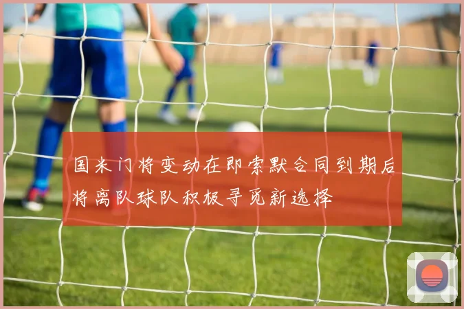 国米门将变动在即索默合同到期后将离队球队积极寻觅新选择