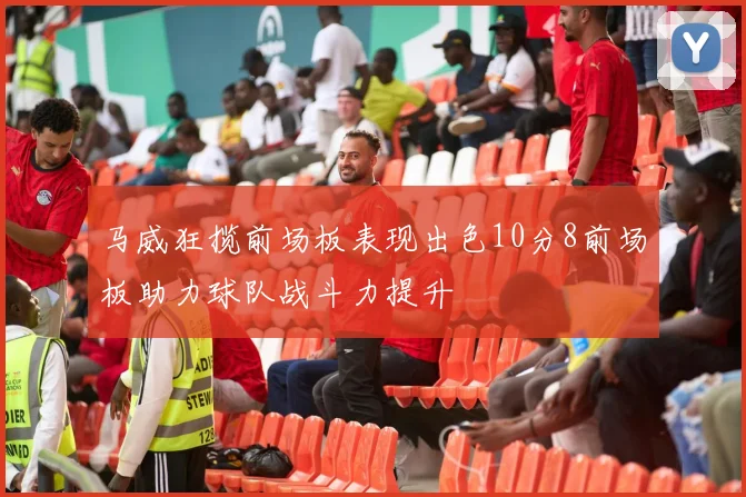 马威狂揽前场板表现出色10分8前场板助力球队战斗力提升