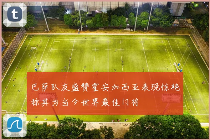 巴萨队友盛赞霍安加西亚表现惊艳称其为当今世界最佳门将