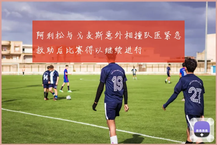 阿利松与戈麦斯意外相撞队医紧急救助后比赛得以继续进行