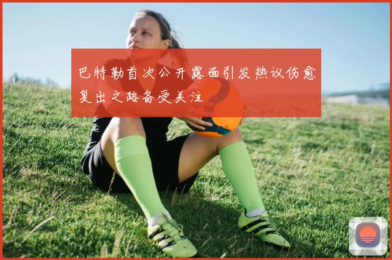 巴特勒首次公开露面引发热议伤愈复出之路备受关注