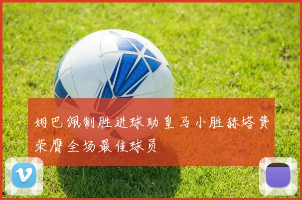 姆巴佩制胜进球助皇马小胜赫塔费荣膺全场最佳球员