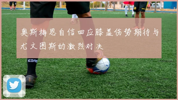 奥斯梅恩自信回应膝盖伤势期待与尤文图斯的激烈对决