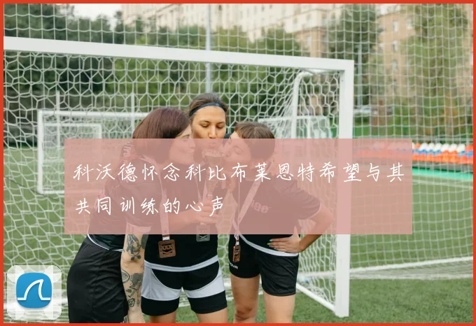 科沃德怀念科比布莱恩特希望与其共同训练的心声