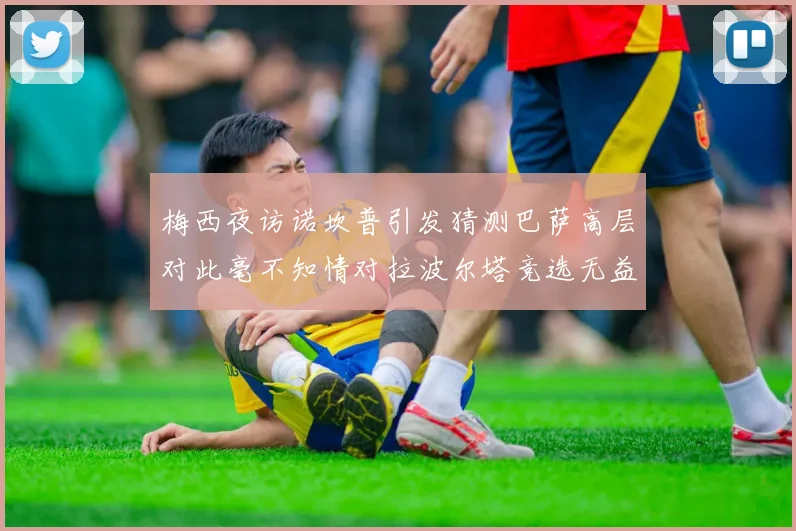 梅西夜访诺坎普引发猜测巴萨高层对此毫不知情对拉波尔塔竞选无益