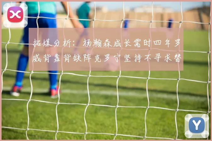 拓媒分析：杨瀚森成长需时四年罗威背靠背缺阵克罗宁坚持不寻求替补中锋