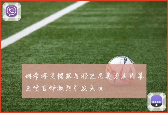 姆希塔良揭露与穆里尼奥矛盾内幕互喷言辞激烈引发关注