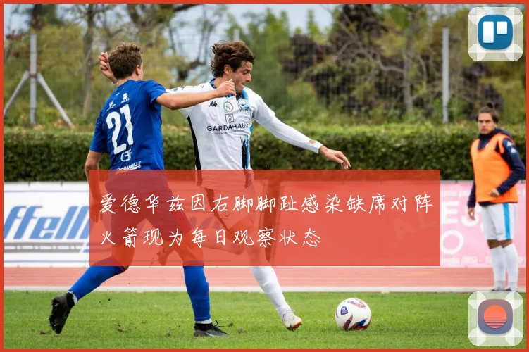 爱德华兹因右脚脚趾感染缺席对阵火箭现为每日观察状态