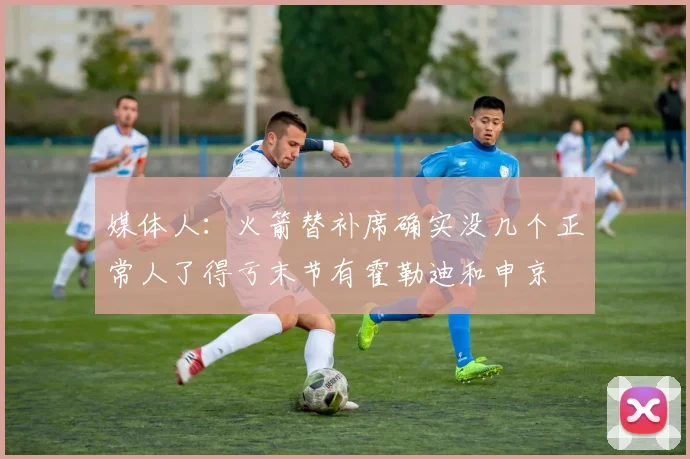 媒体人：火箭替补席确实没几个正常人了得亏末节有霍勒迪和申京
