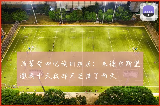 马蒂奇回忆试训经历：米德尔斯堡邀我十天我却只坚持了两天