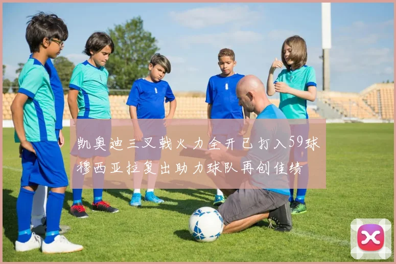 凯奥迪三叉戟火力全开已打入59球穆西亚拉复出助力球队再创佳绩