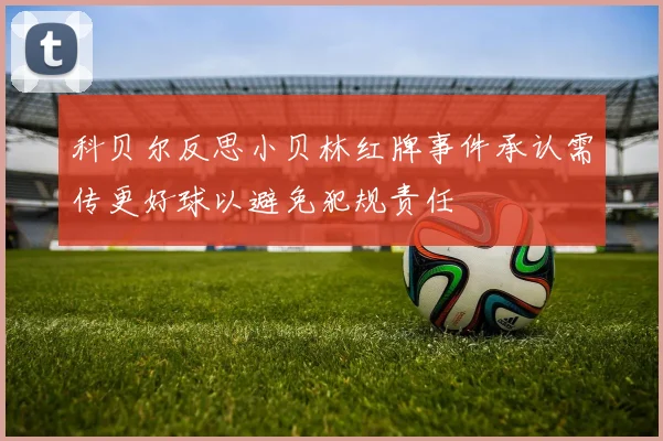 科贝尔反思小贝林红牌事件承认需传更好球以避免犯规责任