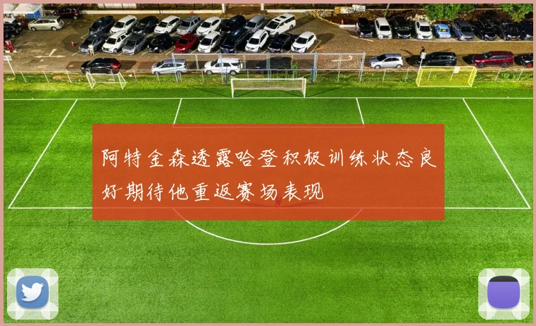 阿特金森透露哈登积极训练状态良好期待他重返赛场表现