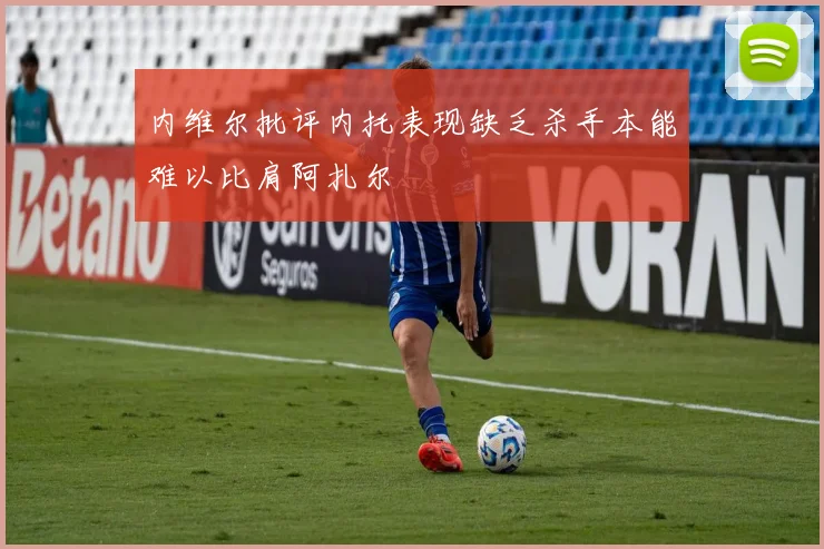 内维尔批评内托表现缺乏杀手本能难以比肩阿扎尔