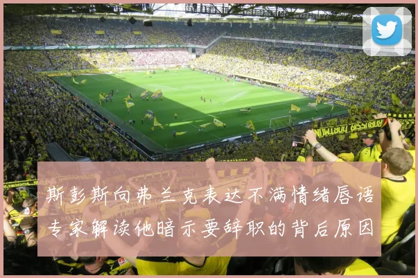 斯彭斯向弗兰克表达不满情绪唇语专家解读他暗示要辞职的背后原因