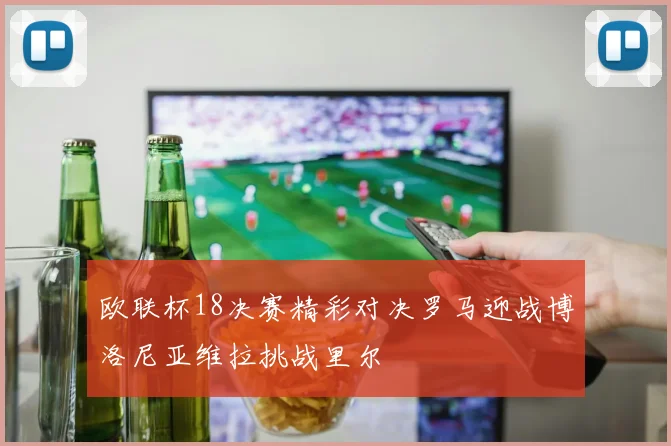 欧联杯18决赛精彩对决罗马迎战博洛尼亚维拉挑战里尔