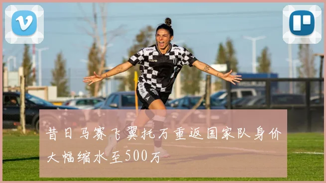 昔日马赛飞翼托万重返国家队身价大幅缩水至500万