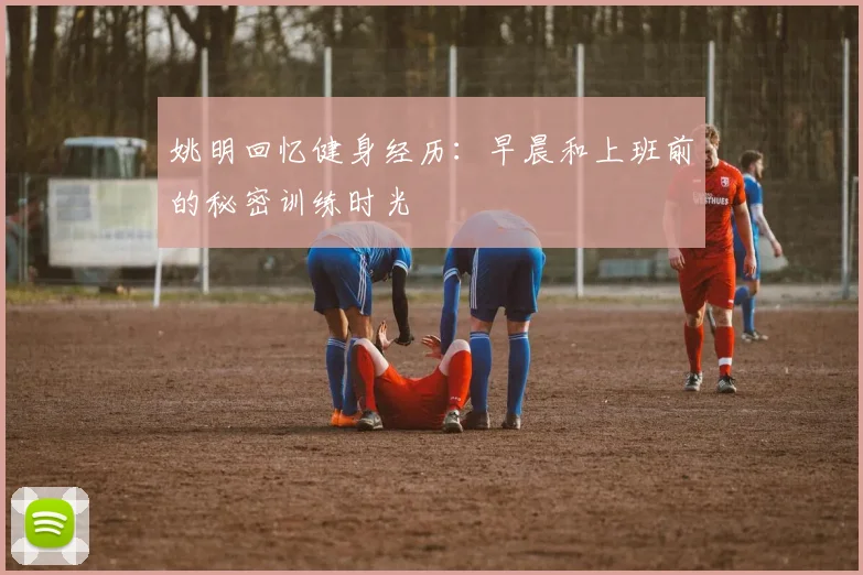 姚明回忆健身经历：早晨和上班前的秘密训练时光