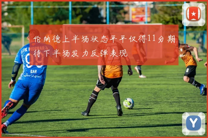 伦纳德上半场状态平平仅得11分期待下半场发力反弹表现