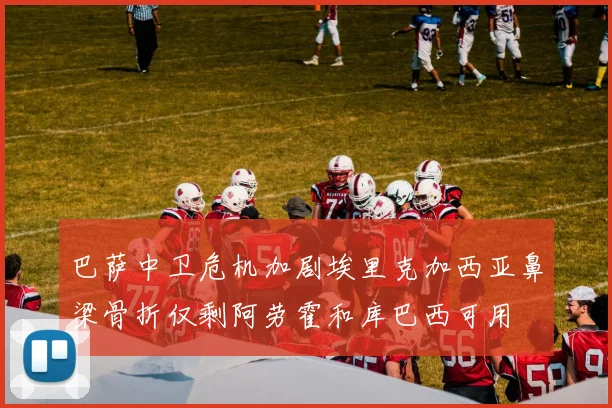 巴萨中卫危机加剧埃里克加西亚鼻梁骨折仅剩阿劳霍和库巴西可用