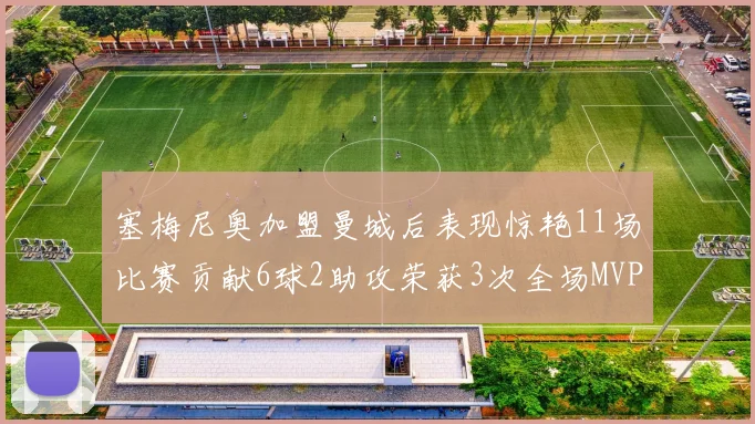 塞梅尼奥加盟曼城后表现惊艳11场比赛贡献6球2助攻荣获3次全场MVP