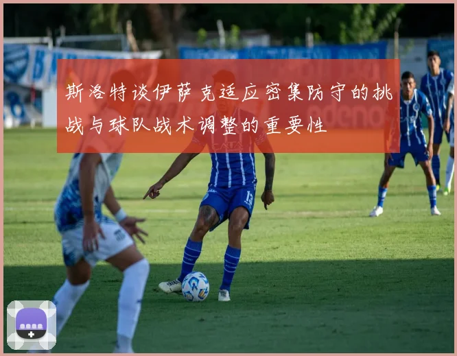 斯洛特谈伊萨克适应密集防守的挑战与球队战术调整的重要性